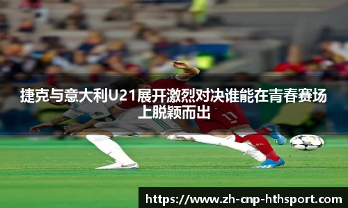 捷克与意大利U21展开激烈对决谁能在青春赛场上脱颖而出